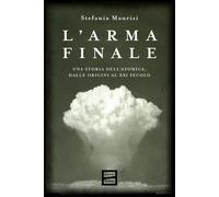 L'arma finale. Una storia dell'atomica, dalle origini al XXI secolo - Maur...
