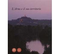 L'Arno e il suo territorio. Ediz. illustrata