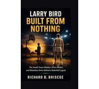Larry Bird: Built from Nothing: The Small-Town Mindset, Fierce Rivalry, and Relentless Drive Behind a Basketball Legend