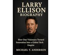 LARRY ELLISON BIOGRAPHY: “How One Visionary Turned Innovation Into a Global Tech Empire”