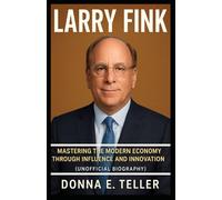 LARRY FINK: Mastering the Modern Economy Through Influence and Innovation (Unofficial Biography)