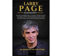 LARRY PAGE BIOGRAPHY: The Story of Google’s Quiet Co-Founder, His Bold Vision for Technology, and How He Reimagined the Modern World Through Curiosity, Innovation, and Relentless Thinkin