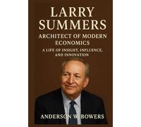 Larry Summers: Architect of Modern Economics: A Life of Insight, Influence, and Innovation