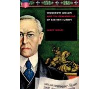 Larry Wolff Woodrow Wilson and the Reimagining of Eastern Eur (Copertina rigida)