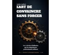 L'Art de Convaincre Sans Forcer: Les 12 leviers d'influence que les négociateurs professionnels utilisent