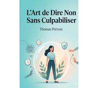 L'Art de Dire Non Sans Culpabiliser: Le guide pratique pour poser des limites saines, préserver votre énergie et reprendre le contrôle de votre vie.
