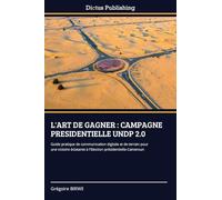 L'ART DE GAGNER : CAMPAGNE PRESIDENTIELLE UNDP 2.0: Guide pratique de communication digitale et de terrain pour une victoire éclatante à l'Election présidentielle-Cameroun