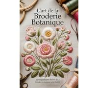 L'art de la Broderie Botanique: 22 magnifiques fleurs 3D à broder, à exposer et à chérir