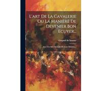 L'art De La Cavalerie Ou La Manièrè De Devenier Bon Ecuyer...: Avec Une Ide'e Generale De Leurs Maladies...