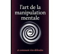 L'art de la manipulation mentale: Et comment s'en défendre