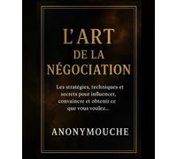 L'Art de la Négociation: Les stratégies, techniques et secrets pour influencer, convaincre et obtenir ce que vous voulez…