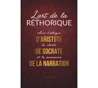 L'art de la Rhétorique : Convaincre avec l'éthique d'Aristote, la clarté de Socrate et la puissance de la narration