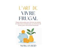 L'art de vivre frugal: Étapes éprouvées pour éliminer les dettes et créer de la richesse avec un minimum de stress, pour une vie plus heureuse