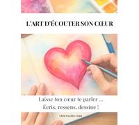 l'art d'écouter son coeur: Laisse ton coeur te parler ... Écris, ressens, dessine !