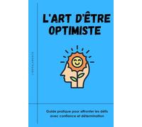 L'ART D'ÊTRE OPTIMISTE: Guide pratique pour affronter les défis avec confiance et détermination