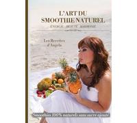 L'ART DU SMOOTHIE NATUREL: LES RECETTES D'ANGELA - ENERGIE - BEAUTE - HARMONIE
