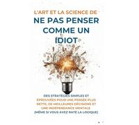 L'Art Et la Science de Ne Pas Penser Comme un Idiot: Des Stratégies Simples et Éprouvées pour une Pensée Plus Nette, de Meilleures Décisions et une ... Mentale (Même Si Vous Avez Raté La Logique)