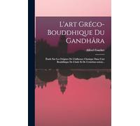 L'art Gréco-bouddhique Du Gandhâra: Étude Sur Les Origines De L'influence Classique Dans L'art Bouddhique De L'inde Et De L'extrême-orient...