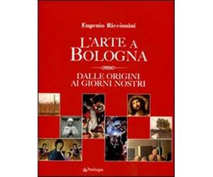 L'arte a Bologna. Dalle origini ai giorni nostri - Riccomini Eugenio