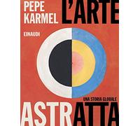 L'arte astratta. Una storia globale. Ediz. a colori