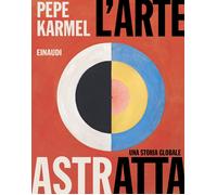 L'arte astratta. Una storia globale. Ediz. a colori - Karmel Pepe