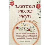 L'ARTE DEI PICCOLI PUNTI: La Tua Guida Essenziale Al Ricamo, Diversi Modelli E Modelli,10 Progetti Unici