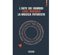 L'arte dei rumori. Luigi Russolo. La musica futurista