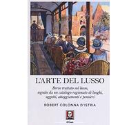 L' arte del lusso. Breve trattato sul lusso, seguito da un catalogo ragionato di luoghi, oggetti, atteggiamenti e pensieri