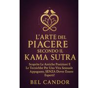 L'ARTE DEL PIACERE SECONDO IL KAMA SUTRA: Scoprite le antiche posizioni e le tecniche per una vita sessuale appagante, SENZA dover essere esperti!