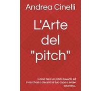 L'Arte del "pitch": : Come fare un pitch davanti ad investitori o davanti al tuo capo e avere successo.