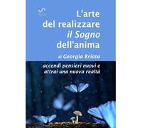 L'arte del realizzare il «sogno» dell'anima. Accendi pensieri nuovi e attrai una nuova realtà