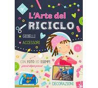L'arte del riciclo. Gioielli, accessori, decorazioni. Ediz. a colori