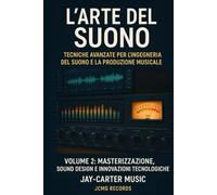 L'arte del suono - Tecniche avanzate per l'ingegneria del suono e la produzione musicale: Volume 2 - Masterizzazione, sound design e innovazione tecnologica