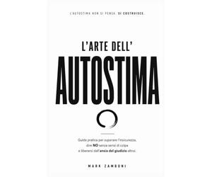 L'Arte dell' Autostima: Guida pratica per superare l'insicurezza, dire NO senza sensi di colpa e liberarsi dall'ansia del giudizio altrui.
