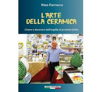 L'arte della ceramica. Creare e decorare dall'argilla al prodotto finito