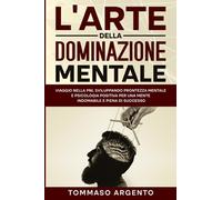 L'Arte della Dominazione Mentale: Viaggio nella PNL sviluppando Prontezza Mentale e Psicologia Positiva per una Mente Indomabile e Piena di Successo