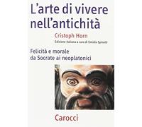 L'arte della vita nell'antichità. Felicità e morale da Socrate ai neoplatonici