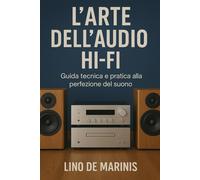 L'Arte dell'Audio Hi-Fi: Guida tecnica e pratica alla perfezione del suono...