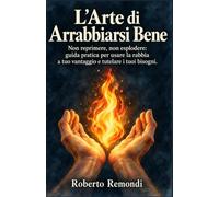 L'Arte di Arrabbiarsi Bene: Non reprimere, non esplodere: guida pratica per usare la rabbia a tuo vantaggio e tutelare i tuoi bisogni.