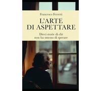 L'arte di aspettare: Dieci storie di chi non ha smesso di sperare