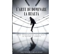 L'arte di dominare la realtà: Come trasformare ogni scelta in potere e libertà