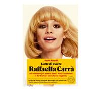 L'arte di essere Raffaella Carrà. Un manuale per essere liberi, felici e rumorosi. E far l’amore con chi hai voglia tu