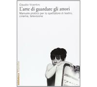 L'arte di guardare gli attori. Manuale pratico per lo spettatore di teatro...