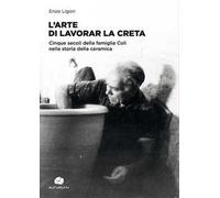 L' arte di lavorar la creta. Cinque secoli della famiglia Colì nella storia della ceramica