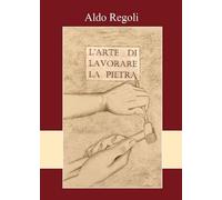 L’arte di lavorare la pietra di Aldo Regoli, 2022, Youcanprint