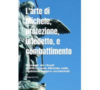L'arte di Michele, protezione, intelletto, e combattimento: Manuale dei rituali dell'Arcangelo Michele nelle tradizioni magico occidentali