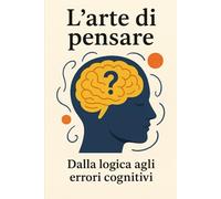 L'ARTE DI PENSARE: Dalla logica agli errori cognitivi