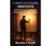 L'ARTE DI SCARED CREATIVITÀ: Abbracciare la vulnerabilità e l'espressione di sé per superare i blocchi creativi