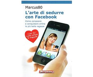 L'arte di sedurre con facebook. Come conoscere e conquistare online le più belle ragazze