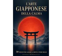 L'ARTE GIAPPONESE DELLA CALMA: 30 principi zen, ikigai, kintsugi, wabi-sabi, per calmare la mente, ridurre ansia e stress e smettere di pensare troppo. Storie e pratiche da 5 minuti al giorno